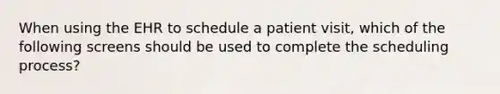 When using the EHR to schedule a patient visit, which of the following screens should be used to complete the scheduling process?