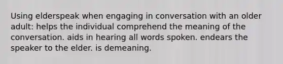 Using elderspeak when engaging in conversation with an older adult: helps the individual comprehend the meaning of the conversation. aids in hearing all words spoken. endears the speaker to the elder. is demeaning.