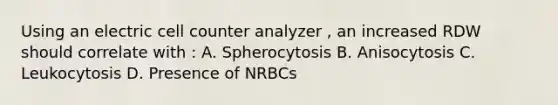 Using an electric cell counter analyzer , an increased RDW should correlate with : A. Spherocytosis B. Anisocytosis C. Leukocytosis D. Presence of NRBCs