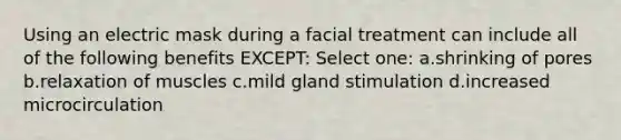 Using an electric mask during a facial treatment can include all of the following benefits EXCEPT: Select one: a.shrinking of pores b.relaxation of muscles c.mild gland stimulation d.increased microcirculation