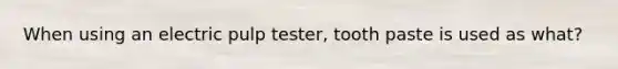 When using an electric pulp tester, tooth paste is used as what?