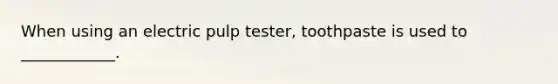 When using an electric pulp tester, toothpaste is used to ____________.