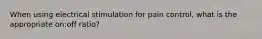 When using electrical stimulation for pain control, what is the appropriate on:off ratio?