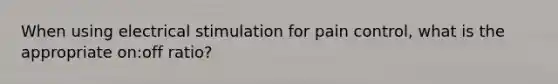 When using electrical stimulation for pain control, what is the appropriate on:off ratio?