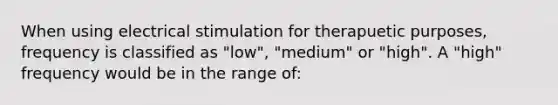 When using electrical stimulation for therapuetic purposes, frequency is classified as "low", "medium" or "high". A "high" frequency would be in the range of: