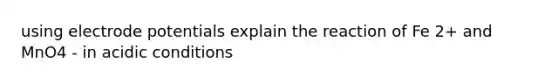 using electrode potentials explain the reaction of Fe 2+ and MnO4 - in acidic conditions