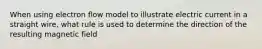 When using electron flow model to illustrate electric current in a straight wire, what rule is used to determine the direction of the resulting magnetic field