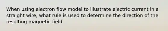 When using electron flow model to illustrate electric current in a straight wire, what rule is used to determine the direction of the resulting magnetic field