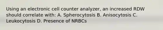 Using an electronic cell counter analyzer, an increased RDW should correlate with: A. Spherocytosis B. Anisocytosis C. Leukocytosis D. Presence of NRBCs