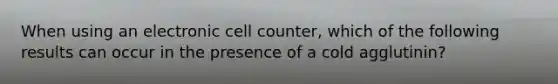 When using an electronic cell counter, which of the following results can occur in the presence of a cold agglutinin?