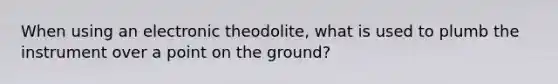 When using an electronic theodolite, what is used to plumb the instrument over a point on the ground?