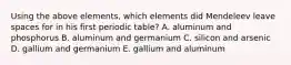 Using the above elements, which elements did Mendeleev leave spaces for in his first periodic table? A. aluminum and phosphorus B. aluminum and germanium C. silicon and arsenic D. gallium and germanium E. gallium and aluminum