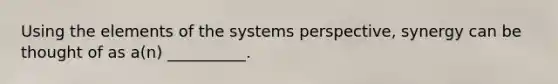 Using the elements of the systems perspective, synergy can be thought of as a(n) __________.