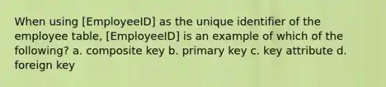 When using [EmployeeID] as the unique identifier of the employee table, [EmployeeID] is an example of which of the following? a. composite key b. primary key c. key attribute d. foreign key