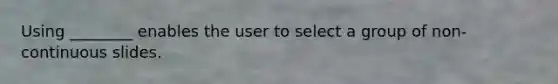 Using ________ enables the user to select a group of non-continuous slides.