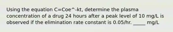 Using the equation C=Coe^-kt, determine the plasma concentration of a drug 24 hours after a peak level of 10 mg/L is observed if the elimination rate constant is 0.05/hr. _____ mg/L