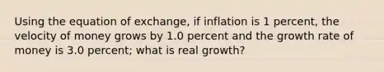 Using the equation of exchange, if inflation is 1 percent, the velocity of money grows by 1.0 percent and the growth rate of money is 3.0 percent; what is real growth?