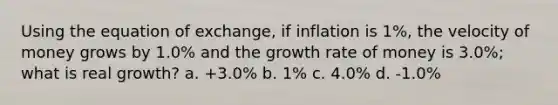 Using the equation of exchange, if inflation is 1%, the velocity of money grows by 1.0% and the growth rate of money is 3.0%; what is real growth? a. +3.0% b. 1% c. 4.0% d. -1.0%