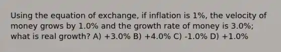 Using the equation of exchange, if inflation is 1%, the velocity of money grows by 1.0% and the growth rate of money is 3.0%; what is real growth? A) +3.0% B) +4.0% C) -1.0% D) +1.0%