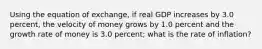 Using the equation of exchange, if real GDP increases by 3.0 percent, the velocity of money grows by 1.0 percent and the growth rate of money is 3.0 percent; what is the rate of inflation?