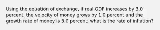 Using the equation of exchange, if real GDP increases by 3.0 percent, the velocity of money grows by 1.0 percent and the growth rate of money is 3.0 percent; what is the rate of inflation?