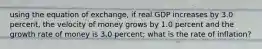 using the equation of exchange, if real GDP increases by 3.0 percent, the velocity of money grows by 1.0 percent and the growth rate of money is 3.0 percent; what is the rate of inflation?