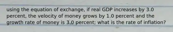 using the equation of exchange, if real GDP increases by 3.0 percent, the velocity of money grows by 1.0 percent and the growth rate of money is 3.0 percent; what is the rate of inflation?