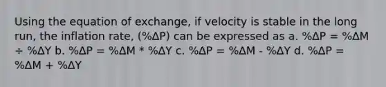 Using the equation of exchange, if velocity is stable in the long run, the inflation rate, (%∆P) can be expressed as a. %∆P = %∆M ÷ %∆Y b. %∆P = %∆M * %∆Y c. %∆P = %∆M - %∆Y d. %∆P = %∆M + %∆Y