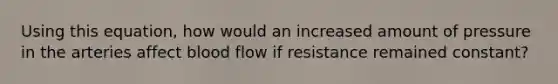 Using this equation, how would an increased amount of pressure in the arteries affect blood flow if resistance remained constant?