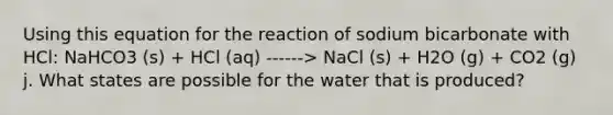 Using this equation for the reaction of sodium bicarbonate with HCl: NaHCO3 (s) + HCl (aq) ------> NaCl (s) + H2O (g) + CO2 (g) j. What states are possible for the water that is produced?