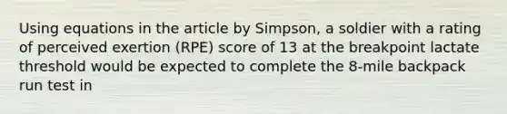 Using equations in the article by Simpson, a soldier with a rating of perceived exertion (RPE) score of 13 at the breakpoint lactate threshold would be expected to complete the 8-mile backpack run test in