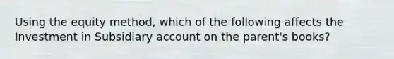 Using the equity method, which of the following affects the Investment in Subsidiary account on the parent's books?