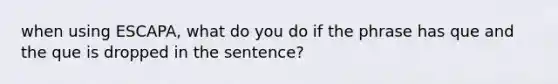 when using ESCAPA, what do you do if the phrase has que and the que is dropped in the sentence?