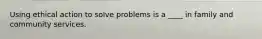 Using ethical action to solve problems is a ____ in family and community services.