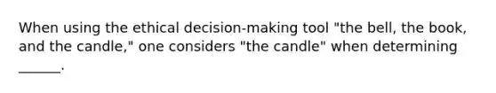 When using the ethical decision-making tool "the bell, the book, and the candle," one considers "the candle" when determining ______.