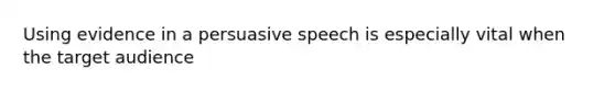 Using evidence in a persuasive speech is especially vital when the target audience