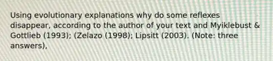 Using evolutionary explanations why do some reflexes disappear, according to the author of your text and Myiklebust & Gottlieb (1993); (Zelazo (1998); Lipsitt (2003). (Note: three answers),