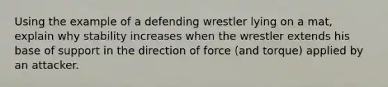 Using the example of a defending wrestler lying on a mat, explain why stability increases when the wrestler extends his base of support in the direction of force (and torque) applied by an attacker.