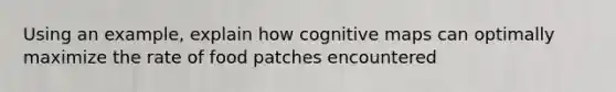 Using an example, explain how cognitive maps can optimally maximize the rate of food patches encountered