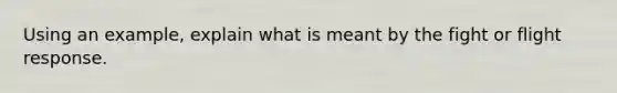 Using an example, explain what is meant by the fight or flight response.