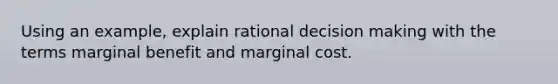 Using an example, explain rational decision making with the terms marginal benefit and marginal cost.