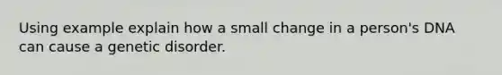 Using example explain how a small change in a person's DNA can cause a genetic disorder.