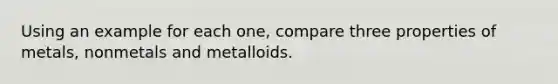 Using an example for each one, compare three properties of metals, nonmetals and metalloids.