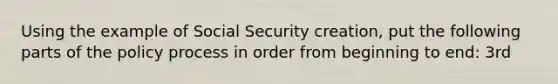 Using the example of Social Security creation, put the following parts of the policy process in order from beginning to end: 3rd