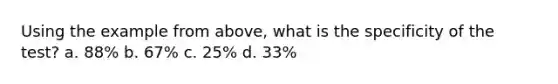 Using the example from above, what is the specificity of the test? a. 88% b. 67% c. 25% d. 33%