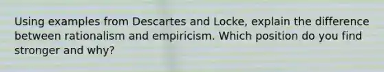 Using examples from Descartes and Locke, explain the difference between rationalism and empiricism. Which position do you find stronger and why?