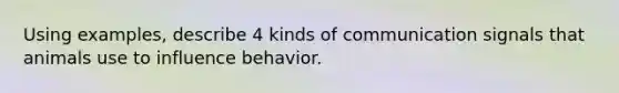 Using examples, describe 4 kinds of communication signals that animals use to influence behavior.