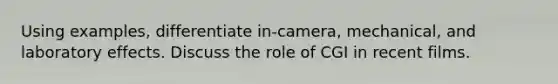 Using examples, differentiate in-camera, mechanical, and laboratory effects. Discuss the role of CGI in recent films.