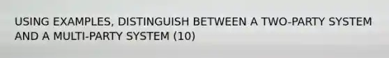 USING EXAMPLES, DISTINGUISH BETWEEN A TWO-PARTY SYSTEM AND A MULTI-PARTY SYSTEM (10)