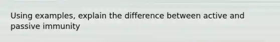 Using examples, explain the difference between active and passive immunity